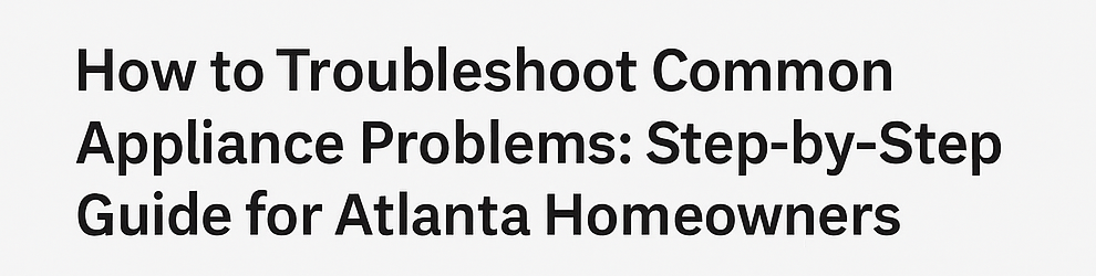 How to Troubleshoot Common Appliance Step-by-Step Guide for Atlanta Homeowners